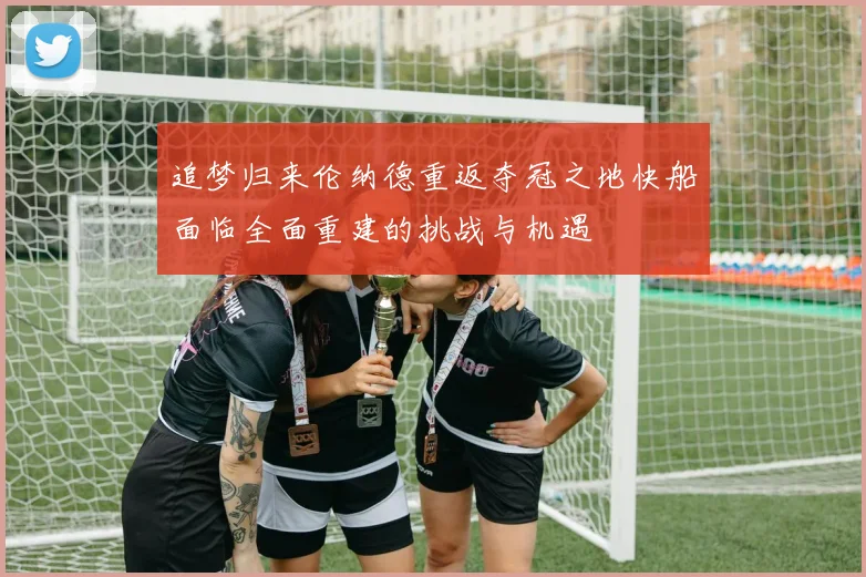 追梦归来伦纳德重返夺冠之地快船面临全面重建的挑战与机遇