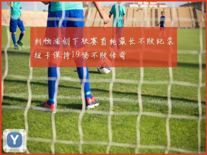 利物浦创下联赛首轮最长不败纪录纽卡保持19场不败传奇