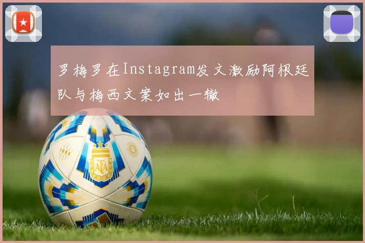 罗梅罗在Instagram发文激励阿根廷队与梅西文案如出一辙
