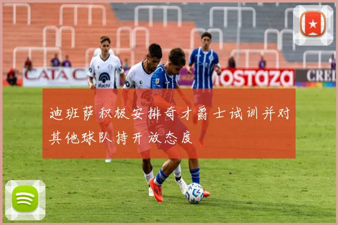 迪班萨积极安排奇才爵士试训并对其他球队持开放态度