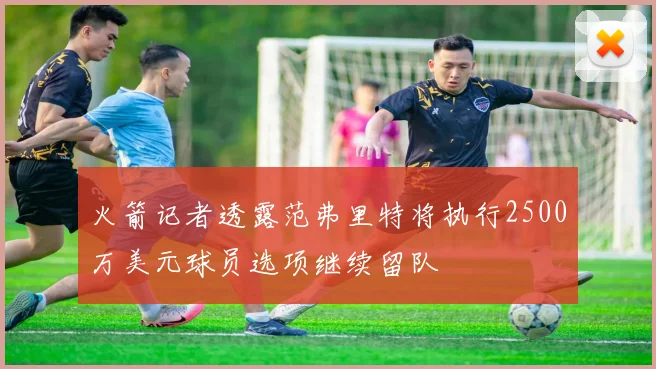 火箭记者透露范弗里特将执行2500万美元球员选项继续留队