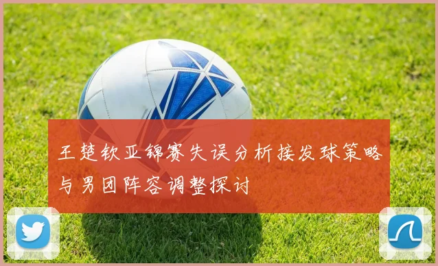 王楚钦亚锦赛失误分析接发球策略与男团阵容调整探讨