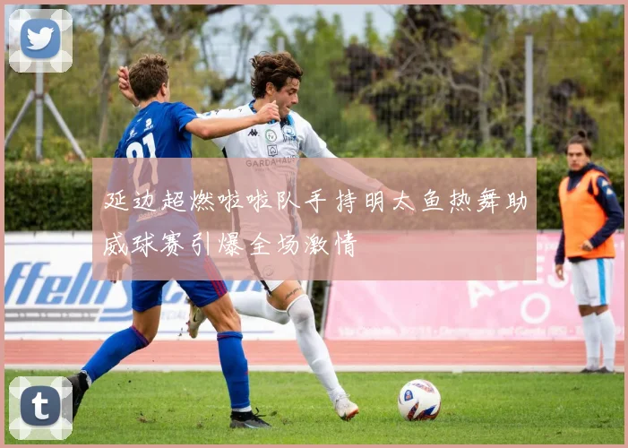 延边超燃啦啦队手持明太鱼热舞助威球赛引爆全场激情