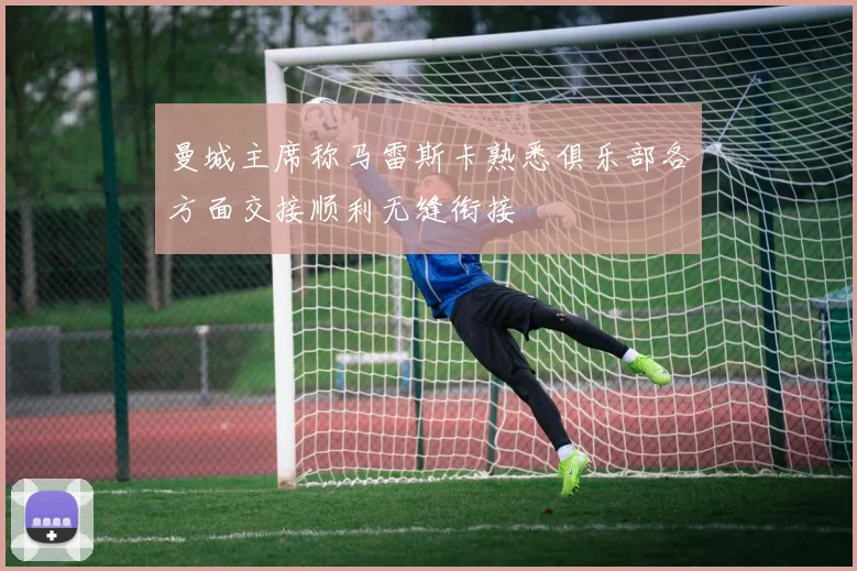 曼城主席称马雷斯卡熟悉俱乐部各方面交接顺利无缝衔接