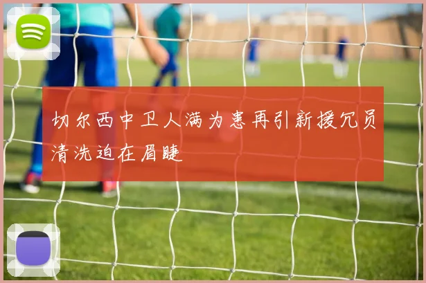 切尔西中卫人满为患再引新援冗员清洗迫在眉睫