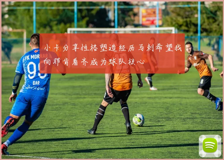 小卡分享性格塑造经历马刺希望我向邓肯看齐成为球队核心