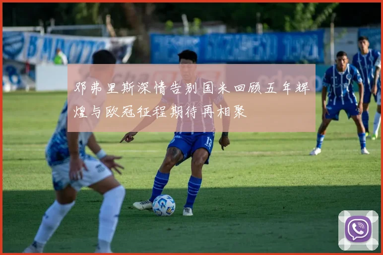邓弗里斯深情告别国米回顾五年辉煌与欧冠征程期待再相聚