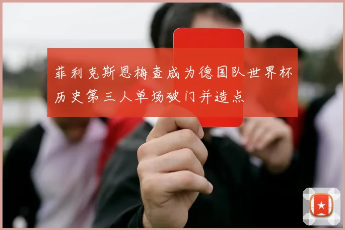 菲利克斯恩梅查成为德国队世界杯历史第三人单场破门并造点