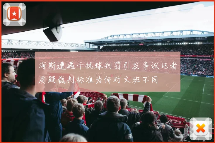 海斯遭遇干扰球判罚引发争议记者质疑裁判标准为何对文班不同