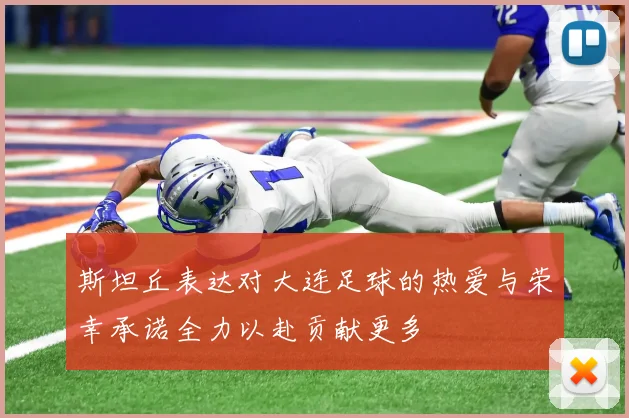 斯坦丘表达对大连足球的热爱与荣幸承诺全力以赴贡献更多