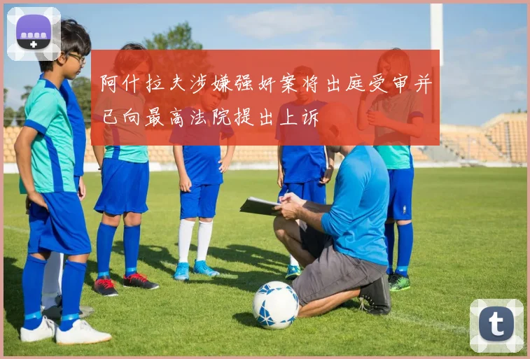 阿什拉夫涉嫌强奸案将出庭受审并已向最高法院提出上诉