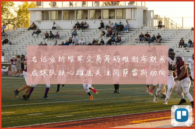 名记分析绿军交易筹码难测布朗或成球队核心雄鹿关注冈萨雷斯动向