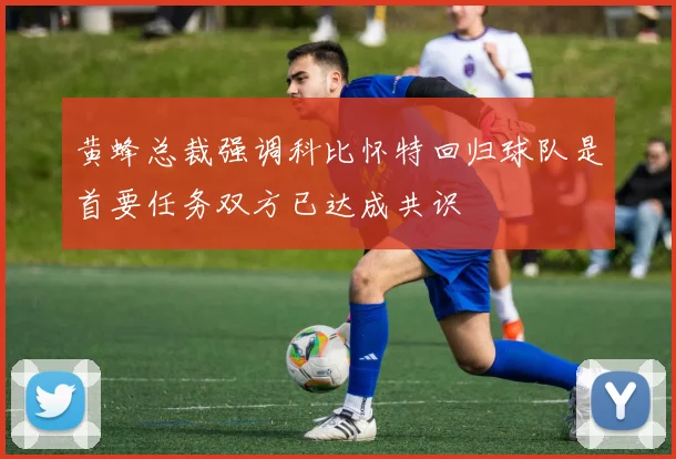 黄蜂总裁强调科比怀特回归球队是首要任务双方已达成共识