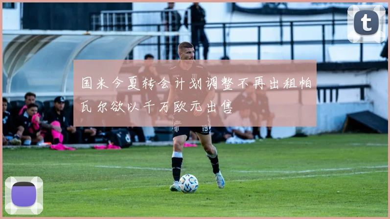 国米今夏转会计划调整不再出租帕瓦尔欲以千万欧元出售