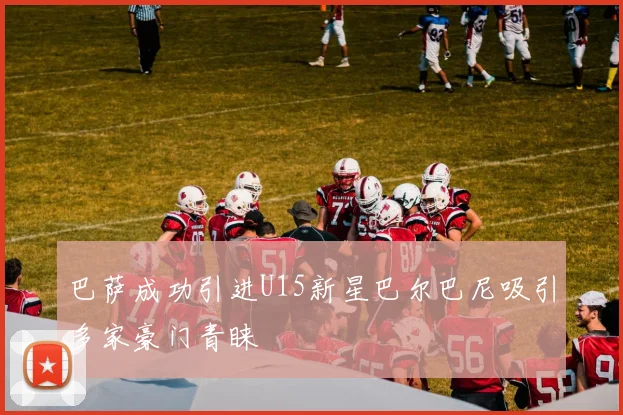 巴萨成功引进U15新星巴尔巴尼吸引多家豪门青睐