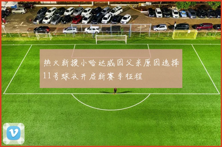 热火新援小哈达威因父亲原因选择11号球衣开启新赛季征程